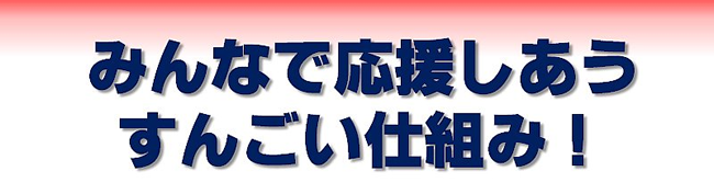 みんなで応援しあう すんごい仕組み！