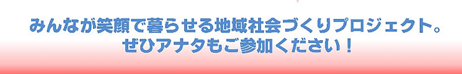 みんなが笑顔で暮らせる地域社会づくりプロジェクト。ぜひアナタもご参加下さい！