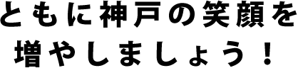 ともに神戸の笑顔を増やしましょう！