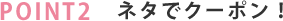 POINT2 ネタでクーポン！
