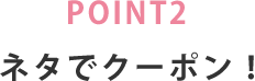 POINT2 ネタでクーポン！