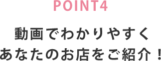 POINT4 動画でわかりやすくあなたのお店をご紹介！