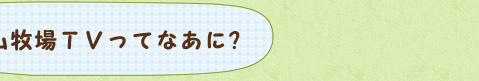 六甲山牧場ＴＶってなあに？
